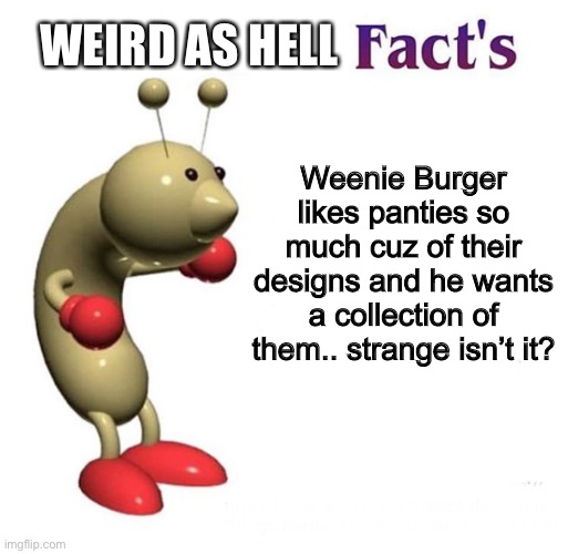 A fact about Weenie Burger I guess.. | WEIRD AS HELL; Weenie Burger likes panties so much cuz of their designs and he wants a collection of them.. strange isn’t it? | image tagged in cool bug facts,weenie burger,ocs,memes | made w/ Imgflip meme maker