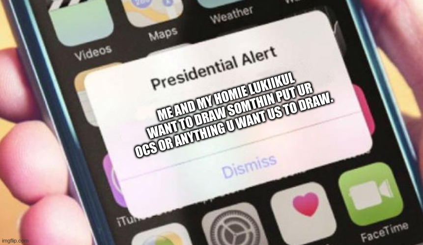 HELPO | ME AND MY HOMIE LUKIIKUL WANT TO DRAW SOMTHIN PUT UR OCS OR ANYTHING U WANT US TO DRAW. | image tagged in memes,presidential alert,drawing | made w/ Imgflip meme maker