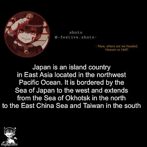 shoto’s 1010101th template | Japan is an island country in East Asia located in the northwest Pacific Ocean. It is bordered by the Sea of Japan to the west and extends from the Sea of Okhotsk in the north to the East China Sea and Taiwan in the south | image tagged in shoto s 1010101th template | made w/ Imgflip meme maker