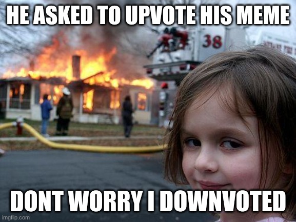 Disaster Girl Meme | HE ASKED TO UPVOTE HIS MEME DONT WORRY I DOWNVOTED | image tagged in memes,disaster girl | made w/ Imgflip meme maker