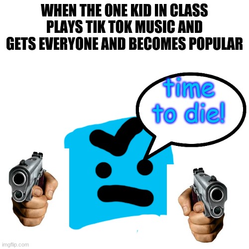 Meet OwO Blue | WHEN THE ONE KID IN CLASS PLAYS TIK TOK MUSIC AND GETS EVERYONE AND BECOMES POPULAR; time to die! | image tagged in war against tik tok | made w/ Imgflip meme maker