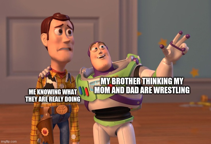 X, X Everywhere | MY BROTHER THINKING MY MOM AND DAD ARE WRESTLING; ME KNOWING WHAT THEY ARE REALY DOING | image tagged in memes,x x everywhere | made w/ Imgflip meme maker