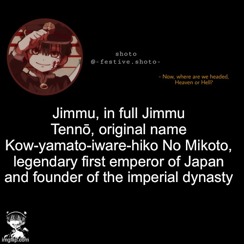 shoto’s 1010101th template | Jimmu, in full Jimmu Tennō, original name Kow-yamato-iware-hiko No Mikoto, legendary first emperor of Japan and founder of the imperial dynasty | image tagged in shoto s 1010101th template | made w/ Imgflip meme maker