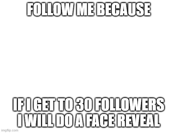 do it |  FOLLOW ME BECAUSE; IF I GET TO 30 FOLLOWERS I WILL DO A FACE REVEAL | image tagged in blank white template | made w/ Imgflip meme maker