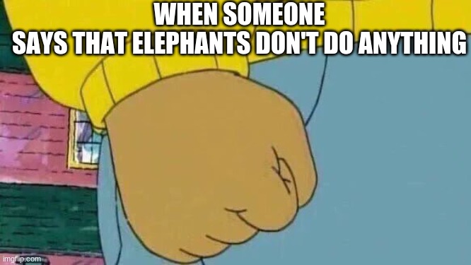 Arthur Fist Meme | WHEN SOMEONE SAYS THAT ELEPHANTS DON'T DO ANYTHING | image tagged in memes,arthur fist | made w/ Imgflip meme maker