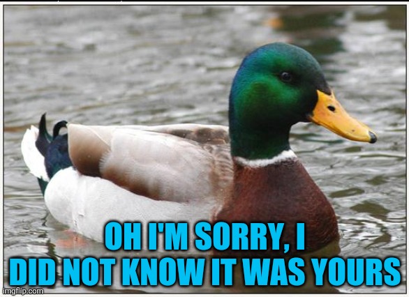 Actual Advice Mallard Meme | OH I'M SORRY, I DID NOT KNOW IT WAS YOURS | image tagged in memes,actual advice mallard | made w/ Imgflip meme maker