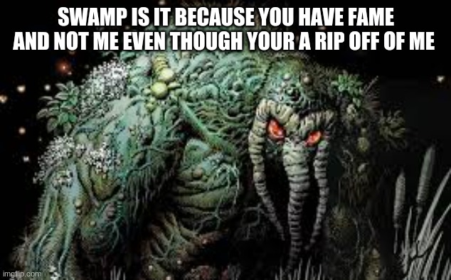 SWAMP IS IT BECAUSE YOU HAVE FAME AND NOT ME EVEN THOUGH YOUR A RIP OFF OF ME | made w/ Imgflip meme maker