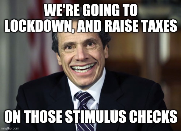 Politics and stuff | WE'RE GOING TO LOCKDOWN, AND RAISE TAXES; ON THOSE STIMULUS CHECKS | image tagged in andrew cuomo | made w/ Imgflip meme maker
