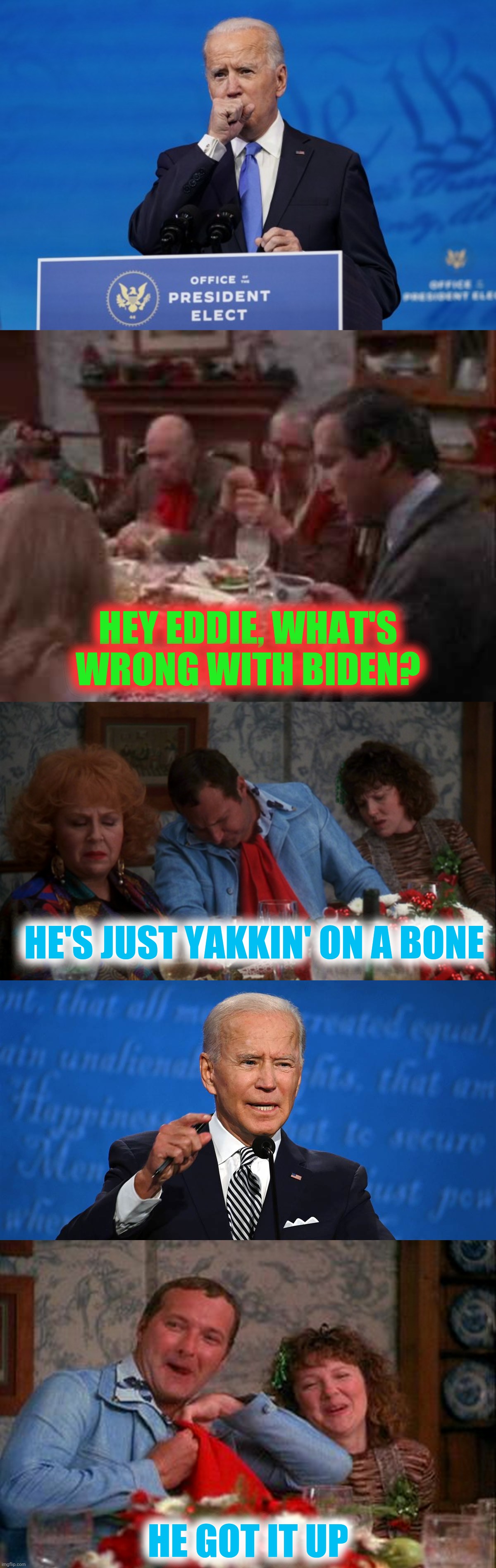 He was probably just nosing through the trash | HEY EDDIE, WHAT'S WRONG WITH BIDEN? HE'S JUST YAKKIN' ON A BONE; HE GOT IT UP | image tagged in joe biden coughing,christmas vacation,clark griswold,cousin eddie,snots | made w/ Imgflip meme maker