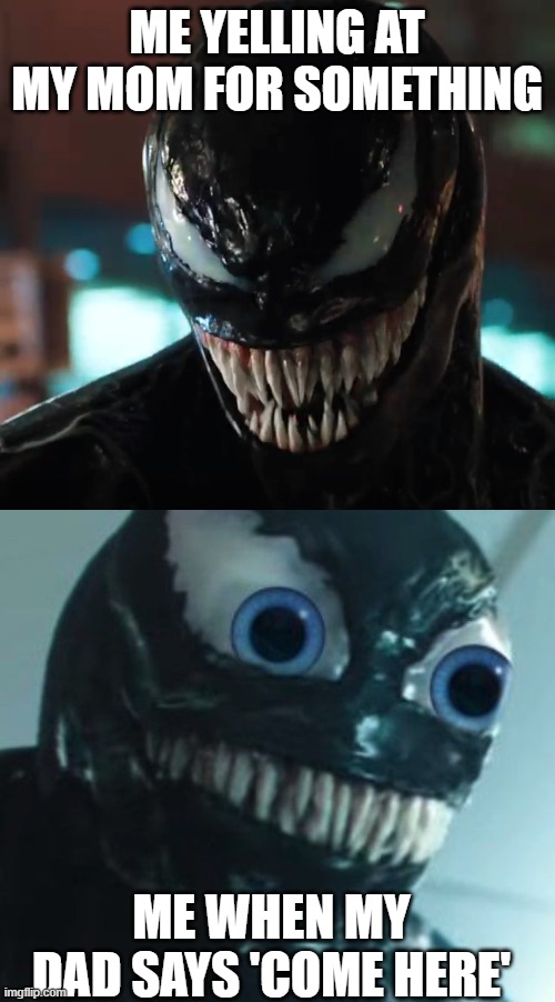 Venom |  ME YELLING AT MY MOM FOR SOMETHING; ME WHEN MY DAD SAYS 'COME HERE' | image tagged in venom | made w/ Imgflip meme maker