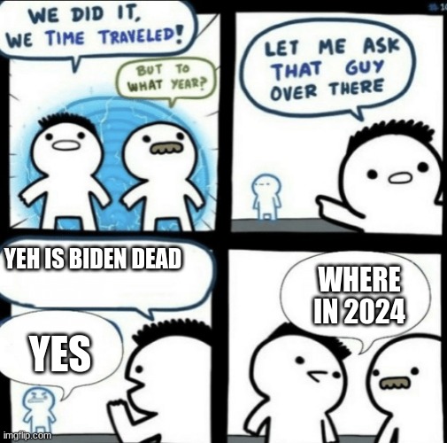 We did it! We time traveled! | YEH IS BIDEN DEAD; WHERE IN 2024; YES | image tagged in we did it we time traveled | made w/ Imgflip meme maker