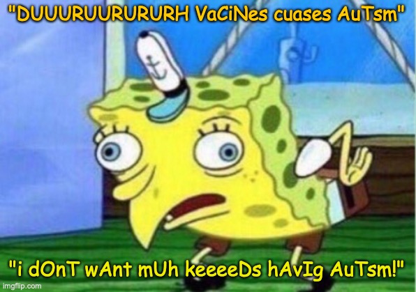 Spongebob makes fun of anti-vaxxers. | "DUUURUURURURH VaCiNes cuases AuTsm"; "i dOnT wAnt mUh keeeeDs hAvIg AuTsm!" | image tagged in memes,mocking spongebob,autism,anti-vaxx,are dumb,funny meme | made w/ Imgflip meme maker