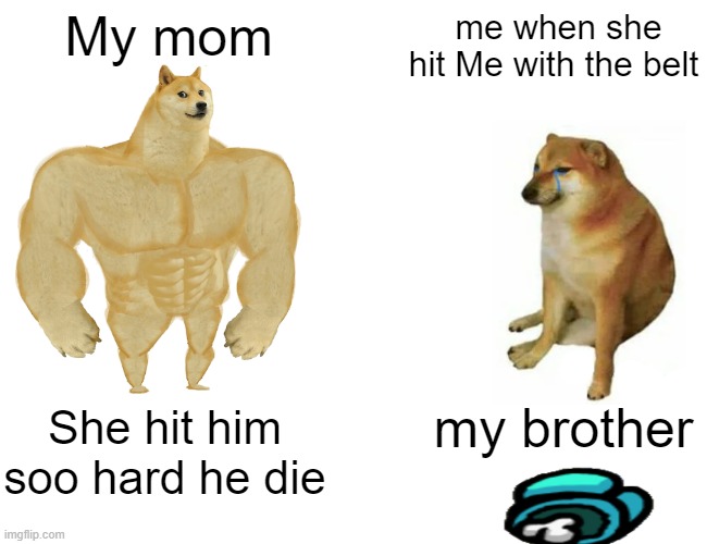 memes | My mom; me when she hit Me with the belt; my brother; She hit him soo hard he die | image tagged in memes,buff doge vs cheems | made w/ Imgflip meme maker