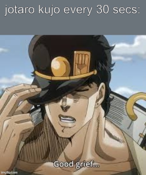 jotaro kujo good grief | jotaro kujo every 30 secs: | image tagged in jotaro kujo good grief | made w/ Imgflip meme maker