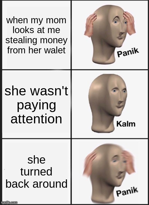 PANIK | when my mom looks at me stealing money from her walet; she wasn't paying attention; she turned back around | image tagged in memes,panik kalm panik | made w/ Imgflip meme maker