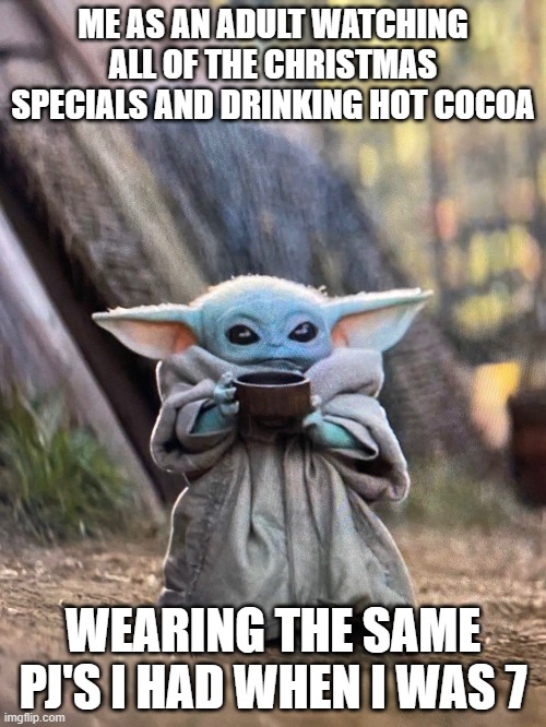 Christmas baby yoda | ME AS AN ADULT WATCHING ALL OF THE CHRISTMAS SPECIALS AND DRINKING HOT COCOA; WEARING THE SAME PJ'S I HAD WHEN I WAS 7 | image tagged in baby yoda tea | made w/ Imgflip meme maker