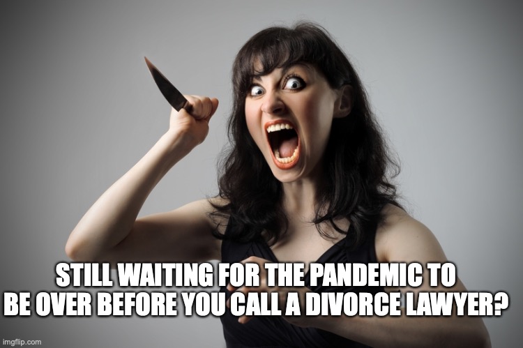 divorce pandemic | STILL WAITING FOR THE PANDEMIC TO BE OVER BEFORE YOU CALL A DIVORCE LAWYER? | image tagged in angry woman | made w/ Imgflip meme maker