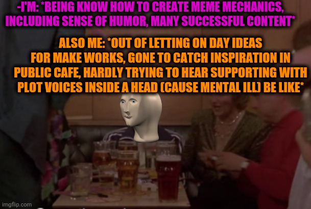 -Gloomy thoughts. | -I'M: *BEING KNOW HOW TO CREATE MEME MECHANICS, INCLUDING SENSE OF HUMOR, MANY SUCCESSFUL CONTENT*; ALSO ME: *OUT OF LETTING ON DAY IDEAS FOR MAKE WORKS, GONE TO CATCH INSPIRATION IN PUBLIC CAFE, HARDLY TRYING TO HEAR SUPPORTING WITH PLOT VOICES INSIDE A HEAD (CAUSE MENTAL ILL) BE LIKE* | image tagged in mental illness,i like trains,bored dragon,breaking news,cafe,inspirational memes | made w/ Imgflip meme maker