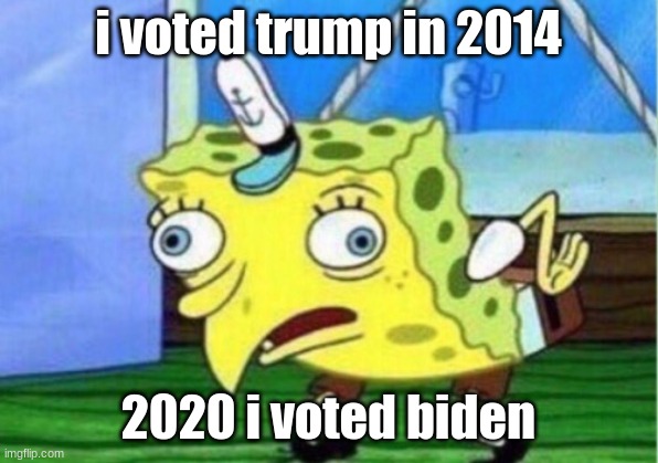 Mocking Spongebob Meme | i voted trump in 2014; 2020 i voted biden | image tagged in memes,mocking spongebob | made w/ Imgflip meme maker