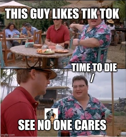 See Nobody Cares Meme | THIS GUY LIKES TIK TOK; TIME TO DIE
/; SEE NO ONE CARES | image tagged in memes,see nobody cares | made w/ Imgflip meme maker