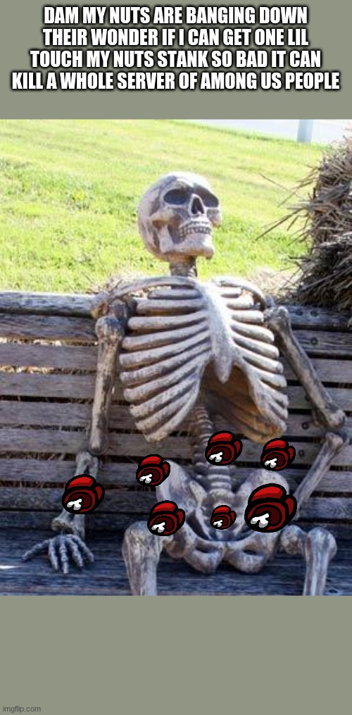 Waiting Skeleton | DAM MY NUTS ARE BANGING DOWN THEIR WONDER IF I CAN GET ONE LIL TOUCH MY NUTS STANK SO BAD IT CAN KILL A WHOLE SERVER OF AMONG US PEOPLE | image tagged in memes,waiting skeleton | made w/ Imgflip meme maker