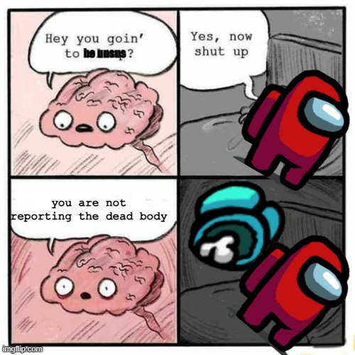 Hey you going to sleep? | be unsus; you are not reporting the dead body | image tagged in hey you going to sleep | made w/ Imgflip meme maker