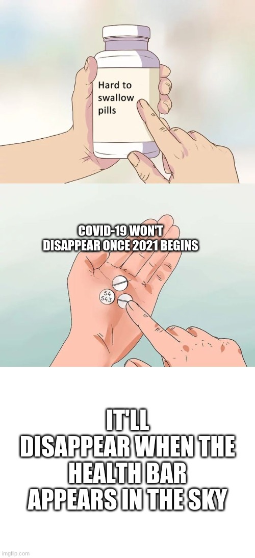 Prepare for the final chapter | COVID-19 WON'T DISAPPEAR ONCE 2021 BEGINS; IT'LL DISAPPEAR WHEN THE HEALTH BAR APPEARS IN THE SKY | image tagged in memes,hard to swallow pills,blank white template | made w/ Imgflip meme maker