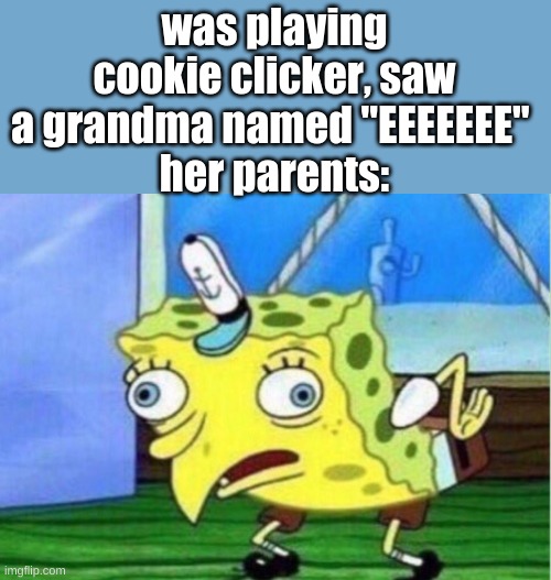 cookie clicker | was playing cookie clicker, saw a grandma named "EEEEEEE" 
her parents: | image tagged in memes,mocking spongebob | made w/ Imgflip meme maker