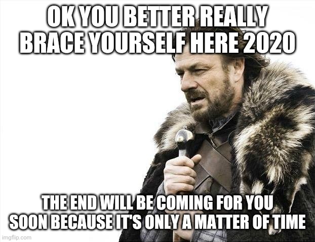 Brace Yourselves X is Coming | OK YOU BETTER REALLY BRACE YOURSELF HERE 2020; THE END WILL BE COMING FOR YOU SOON BECAUSE IT'S ONLY A MATTER OF TIME | image tagged in memes,brace yourselves x is coming,2020 sucks,2020,the end,the end is near | made w/ Imgflip meme maker