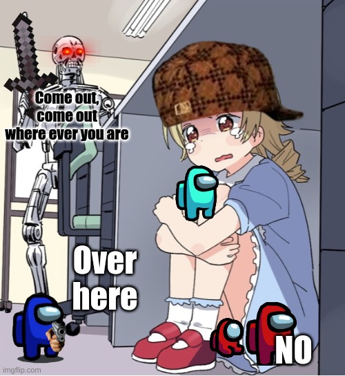 Anime Girl Hiding from Terminator | Come out, come out where ever you are; Over here; NO | image tagged in anime girl hiding from terminator | made w/ Imgflip meme maker