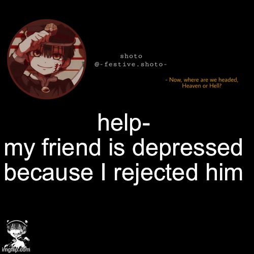 shoto’s 1010101th template | help-
my friend is depressed because I rejected him | image tagged in shoto s 1010101th template | made w/ Imgflip meme maker