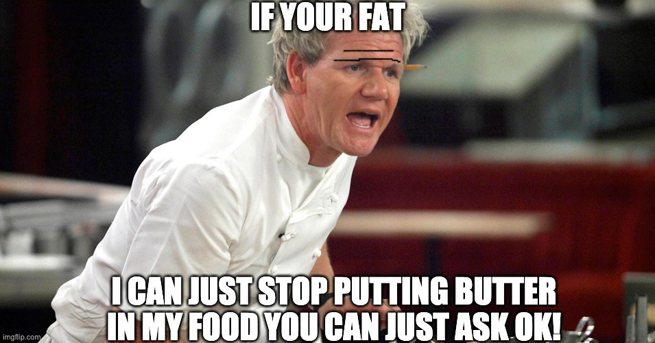 If your fat... | IF YOUR FAT; I CAN JUST STOP PUTTING BUTTER IN MY FOOD YOU CAN JUST ASK OK! | image tagged in chef gordon ramsay,memes,cooking,yelling | made w/ Imgflip meme maker