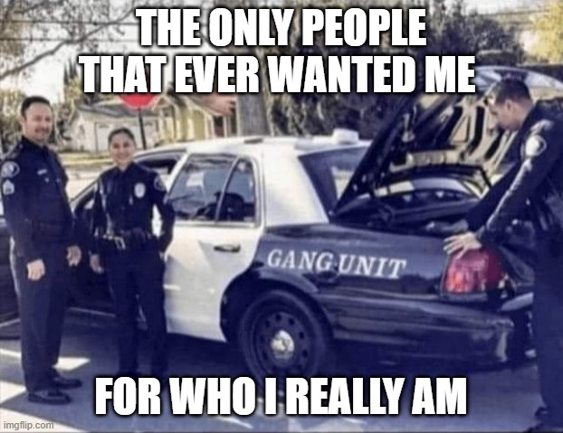 THE ONLY PEOPLE THAT EVER WANTED ME; FOR WHO I REALLY AM | image tagged in police | made w/ Imgflip meme maker
