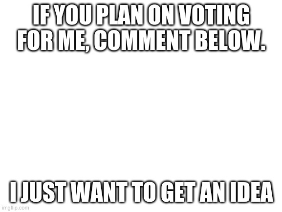 Blank White Template | IF YOU PLAN ON VOTING FOR ME, COMMENT BELOW. I JUST WANT TO GET AN IDEA | image tagged in blank white template,mental_injury8900 for president | made w/ Imgflip meme maker