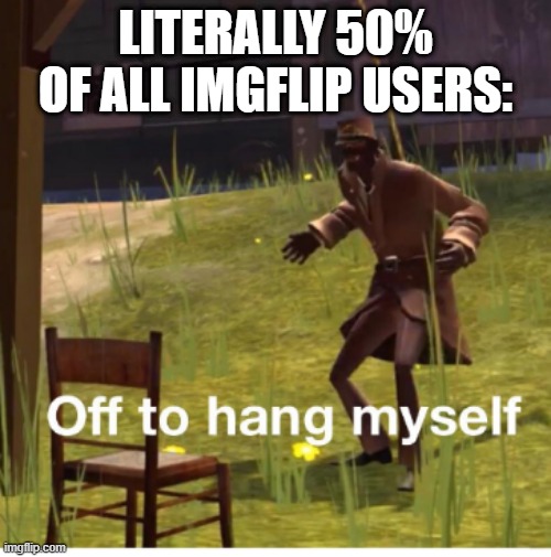 Suicide is not the way.  This PSA is sponsored by imgflip. | LITERALLY 50% OF ALL IMGFLIP USERS: | image tagged in off to hang myself,imgflip,imgflip users,suicide,team fortress 2 | made w/ Imgflip meme maker