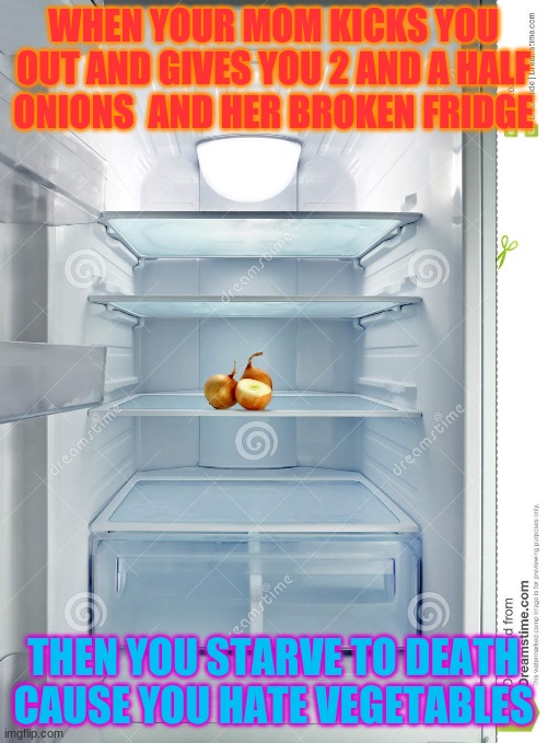 hungry | WHEN YOUR MOM KICKS YOU OUT AND GIVES YOU 2 AND A HALF ONIONS  AND HER BROKEN FRIDGE; THEN YOU STARVE TO DEATH CAUSE YOU HATE VEGETABLES | image tagged in memes | made w/ Imgflip meme maker