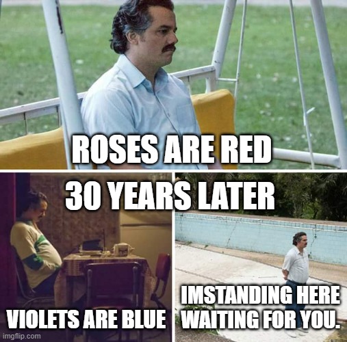 Sad Pablo Escobar | ROSES ARE RED; 30 YEARS LATER; VIOLETS ARE BLUE; IMSTANDING HERE WAITING FOR YOU. | image tagged in memes,sad pablo escobar | made w/ Imgflip meme maker
