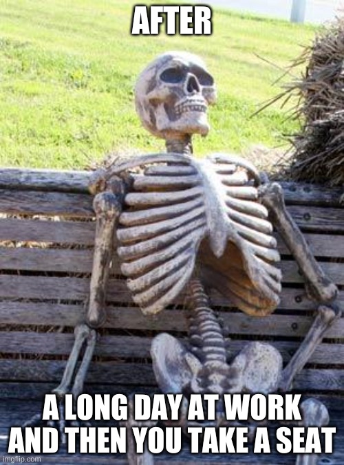 funnny | AFTER; A LONG DAY AT WORK
AND THEN YOU TAKE A SEAT | image tagged in memes,waiting skeleton | made w/ Imgflip meme maker