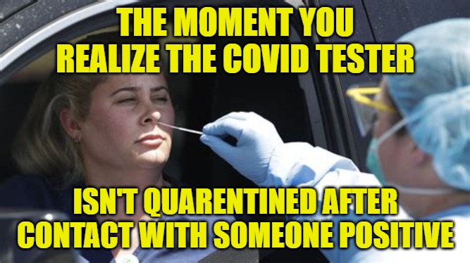 Covid | THE MOMENT YOU REALIZE THE COVID TESTER; ISN'T QUARENTINED AFTER CONTACT WITH SOMEONE POSITIVE | image tagged in covid 19,testing,stupid liberals,stupid signs | made w/ Imgflip meme maker