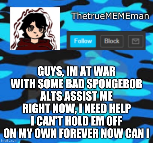 help out NOW | GUYS, IM AT WAR WITH SOME BAD SPONGEBOB ALTS ASSIST ME RIGHT NOW, I NEED HELP I CAN'T HOLD EM OFF ON MY OWN FOREVER NOW CAN I | image tagged in thetruemememan announcement | made w/ Imgflip meme maker