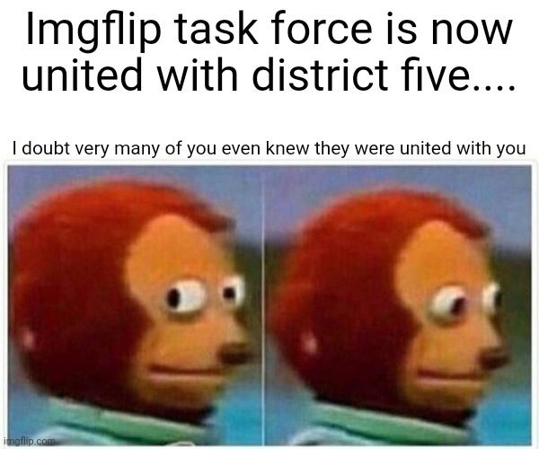 Monkey Puppet | Imgflip task force is now united with district five.... I doubt very many of you even knew they were united with you | image tagged in memes,monkey puppet | made w/ Imgflip meme maker