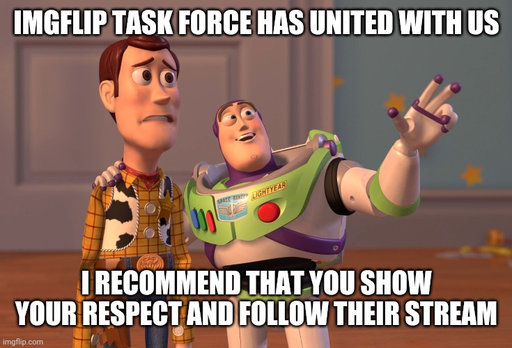 X, X Everywhere | IMGFLIP TASK FORCE HAS UNITED WITH US; I RECOMMEND THAT YOU SHOW YOUR RESPECT AND FOLLOW THEIR STREAM | image tagged in memes,x x everywhere | made w/ Imgflip meme maker