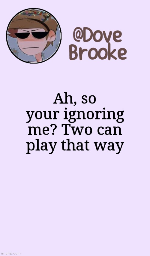 Huh. | Ah, so your ignoring me? Two can play that way | image tagged in dove's festive announcement template | made w/ Imgflip meme maker