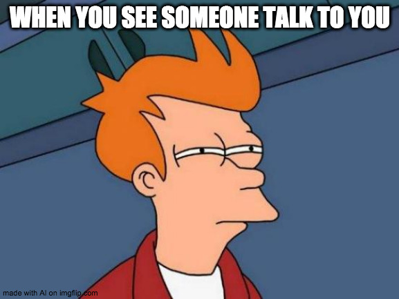 idk | WHEN YOU SEE SOMEONE TALK TO YOU | image tagged in memes,futurama fry | made w/ Imgflip meme maker