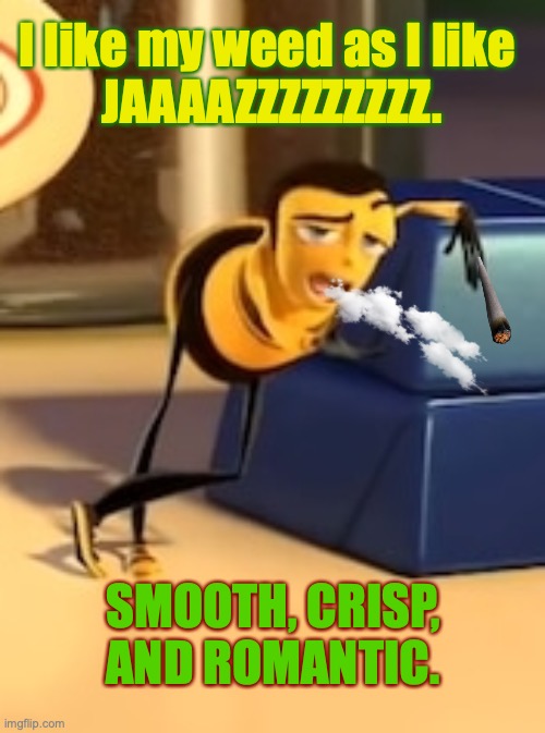 Barry likes his weed as he likes JAZZ. | I like my weed as I like 
JAAAAZZZZZZZZZ. SMOOTH, CRISP, AND ROMANTIC. | image tagged in ya like jazz,bee movie,weed,i like,jazz,too funny | made w/ Imgflip meme maker