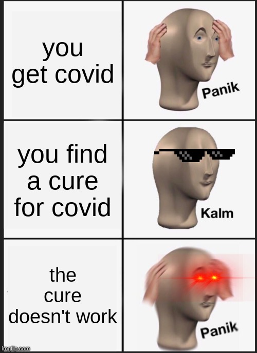 Panik Kalm Panik | you get covid; you find a cure for covid; the cure doesn't work | image tagged in memes,panik kalm panik | made w/ Imgflip meme maker