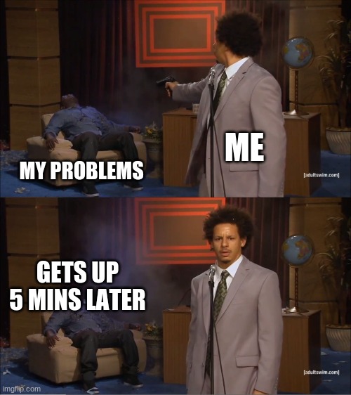 Who Killed Hannibal | ME; MY PROBLEMS; GETS UP 5 MINS LATER | image tagged in memes,who killed hannibal | made w/ Imgflip meme maker