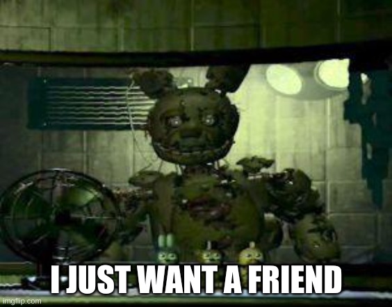 FNAF Springtrap in window | I JUST WANT A FRIEND | image tagged in fnaf springtrap in window | made w/ Imgflip meme maker