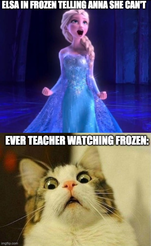 teacher are always like TrY yOuR HaRdEsT NeVeR SaY yOu CaN'T dO SoMEtHiNg | ELSA IN FROZEN TELLING ANNA SHE CAN'T; EVER TEACHER WATCHING FROZEN: | image tagged in let it go,memes,scared cat | made w/ Imgflip meme maker