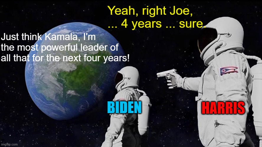 Thanks For Giving Us THIS, You Idiots! | Yeah, right Joe, ... 4 years ... sure. Just think Kamala, I'm the most powerful leader of all that for the next four years! BIDEN; HARRIS | image tagged in memes,always has been,the truth,mxm | made w/ Imgflip meme maker